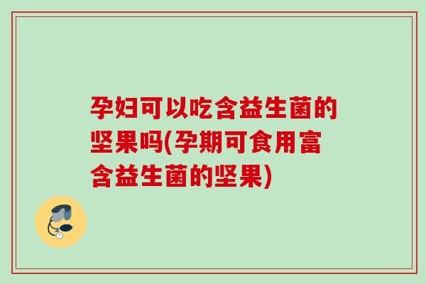 孕妇可以吃含益生菌的坚果吗(孕期可食用富含益生菌的坚果) 孕妇可以吃含益生菌的坚果吗(孕期可食用富含益生菌的坚果)