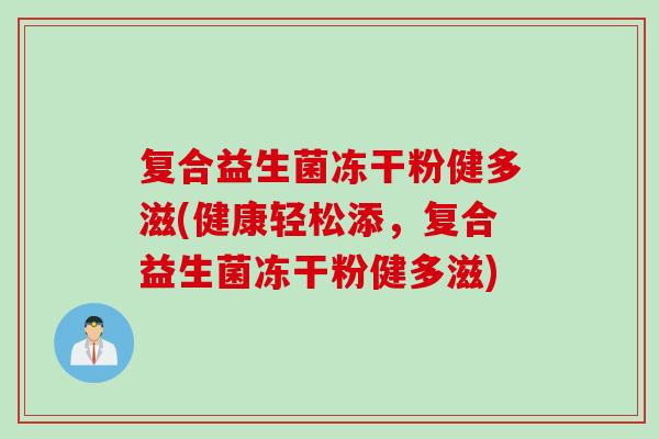 复合益生菌冻干粉健多滋(健康轻松添，复合益生菌冻干粉健多滋)