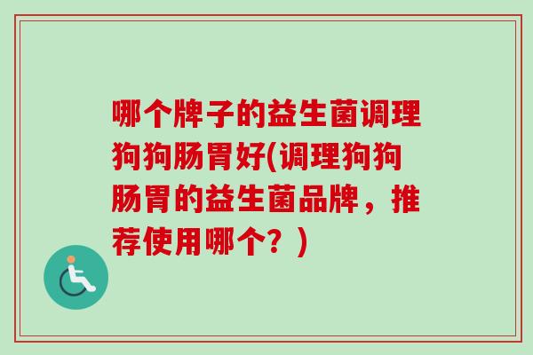 哪个牌子的益生菌调理狗狗肠胃好(调理狗狗肠胃的益生菌品牌，推荐使用哪个？)