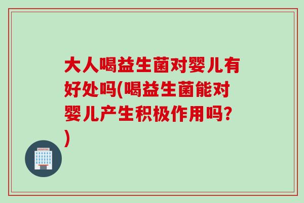 大人喝益生菌对婴儿有好处吗(喝益生菌能对婴儿产生积极作用吗?) 大人喝益生菌对婴儿有好处吗(喝益生菌能对婴儿产生积极作用吗?)