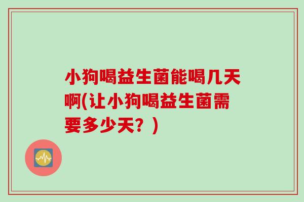 小狗喝益生菌能喝几天啊(让小狗喝益生菌需要多少天？)