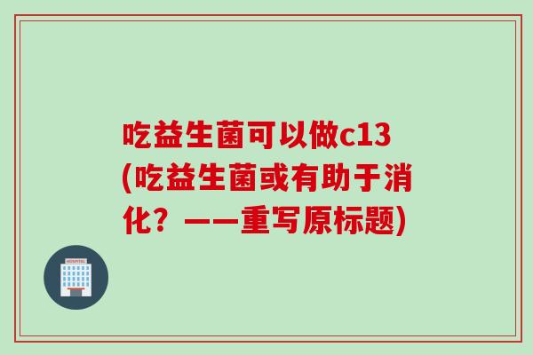 吃益生菌可以做c13(吃益生菌或有助于消化?——重写原标题) 吃益生菌可以做c13(吃益生菌或有助于消化?——重写原标题)