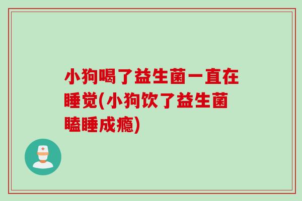 小狗喝了益生菌一直在睡觉(小狗饮了益生菌瞌睡成瘾)