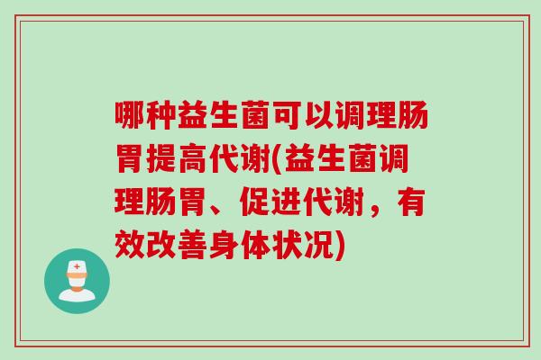 哪种益生菌可以调理肠胃提高代谢(益生菌调理肠胃、促进代谢，有效改善身体状况)