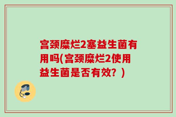 宫颈糜烂2塞益生菌有用吗(宫颈糜烂2使用益生菌是否有效?) 宫颈糜烂2塞益生菌有用吗(宫颈糜烂2使用益生菌是否有效?)
