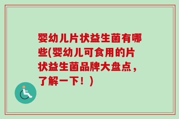 婴幼儿片状益生菌有哪些(婴幼儿可食用的片状益生菌品牌大盘点,了解一下!) 婴幼儿片状益生菌有哪些(婴幼儿可食用的片状益生菌品牌大盘点,了解一下!)