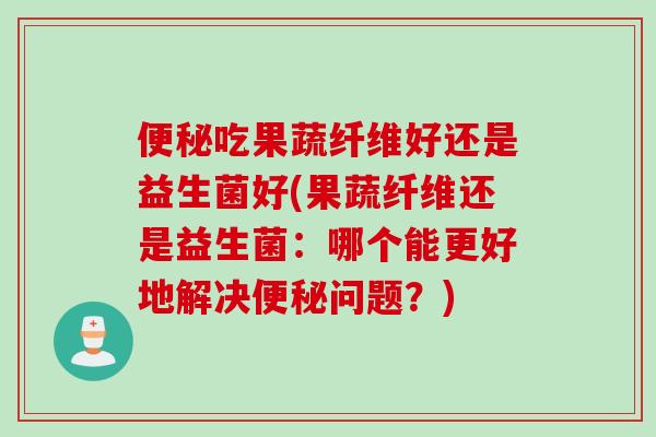 吃果蔬纤维好还是益生菌好(果蔬纤维还是益生菌:哪个能更好地解决问题?) 吃果蔬纤维好还是益生菌好(果蔬纤维还是益生菌:哪个能更好地解决问题?)