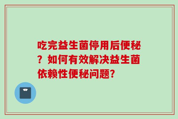 吃完益生菌停用后便秘？如何有效解决益生菌依赖性便秘问题？