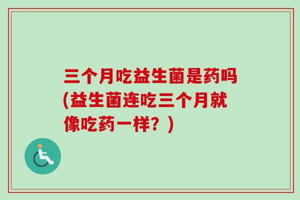 三个月吃益生菌是药吗(益生菌连吃三个月就像吃药一样？)