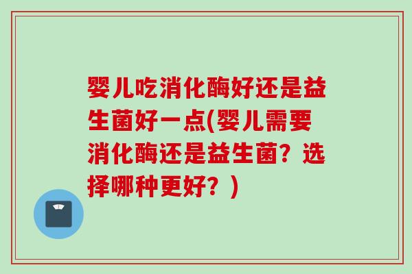 婴儿吃消化酶好还是益生菌好一点(婴儿需要消化酶还是益生菌？选择哪种更好？)