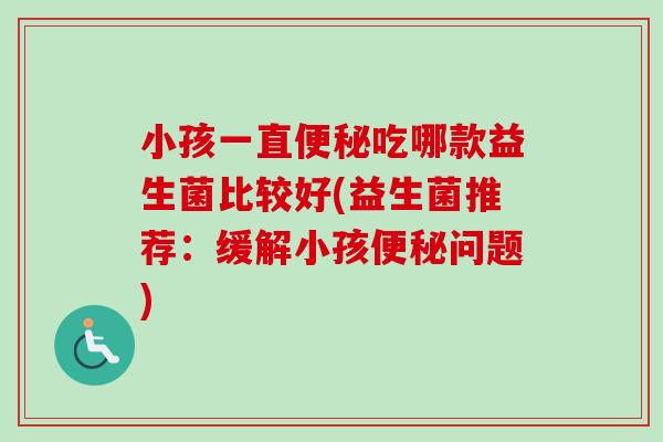 小孩一直吃哪款益生菌比较好(益生菌推荐：缓解小孩问题)