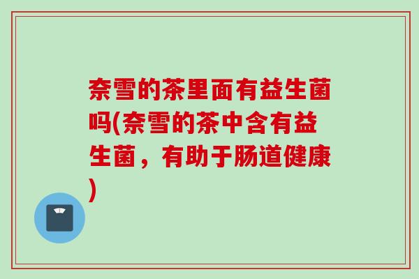 奈雪的茶里面有益生菌吗(奈雪的茶中含有益生菌，有助于肠道健康)