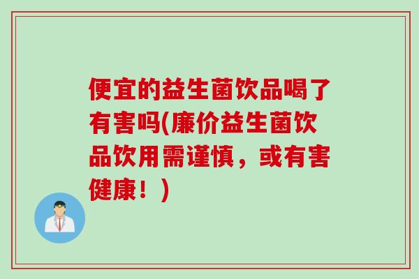 便宜的益生菌饮品喝了有害吗(廉价益生菌饮品饮用需谨慎,或有害健康!) 便宜的益生菌饮品喝了有害吗(廉价益生菌饮品饮用需谨慎,或有害健康!)