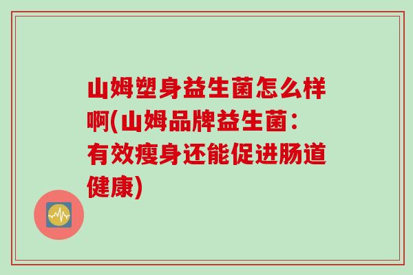 山姆塑身益生菌怎么样啊(山姆品牌益生菌:有效瘦身还能促进肠道健康) 山姆塑身益生菌怎么样啊(山姆品牌益生菌:有效瘦身还能促进肠道健康)