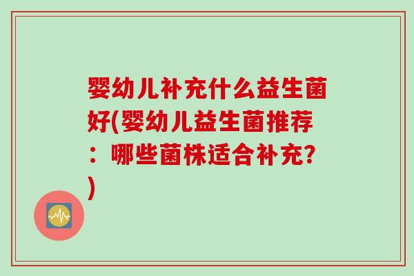 婴幼儿补充什么益生菌好(婴幼儿益生菌推荐：哪些菌株适合补充？)