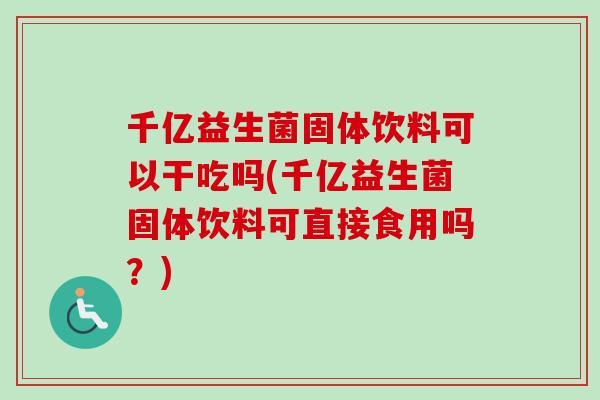 千亿益生菌固体饮料可以干吃吗(千亿益生菌固体饮料可直接食用吗？)