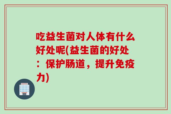 吃益生菌对人体有什么好处呢(益生菌的好处:保护肠道,提升力) 吃益生菌对人体有什么好处呢(益生菌的好处:保护肠道,提升力)