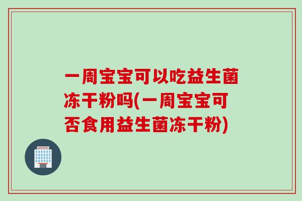 一周宝宝可以吃益生菌冻干粉吗(一周宝宝可否食用益生菌冻干粉) 一周宝宝可以吃益生菌冻干粉吗(一周宝宝可否食用益生菌冻干粉)