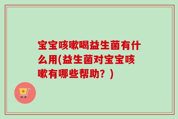 宝宝喝益生菌有什么用(益生菌对宝宝有哪些帮助？)