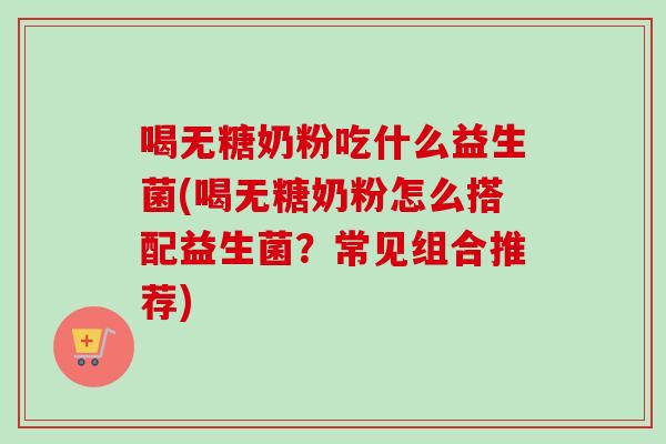 喝无糖奶粉吃什么益生菌(喝无糖奶粉怎么搭配益生菌?常见组合推荐) 喝无糖奶粉吃什么益生菌(喝无糖奶粉怎么搭配益生菌?常见组合推荐)