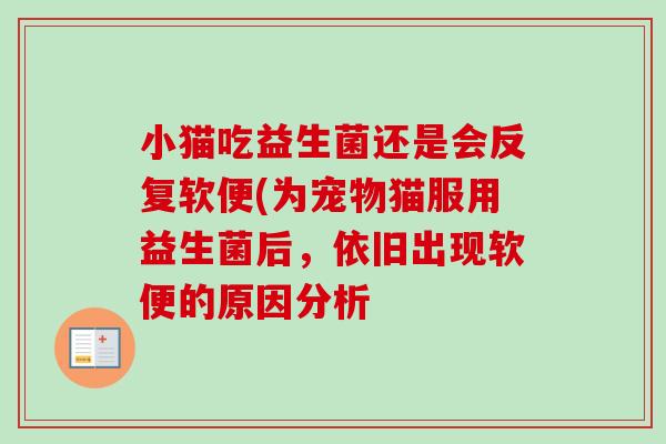 小猫吃益生菌还是会反复软便(为宠物猫服用益生菌后,依旧出现软便的原因分析 小猫吃益生菌还是会反复软便(为宠物猫服用益生菌后,依旧出现软便的原因分析