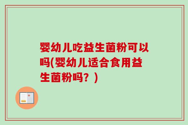 婴幼儿吃益生菌粉可以吗(婴幼儿适合食用益生菌粉吗？)