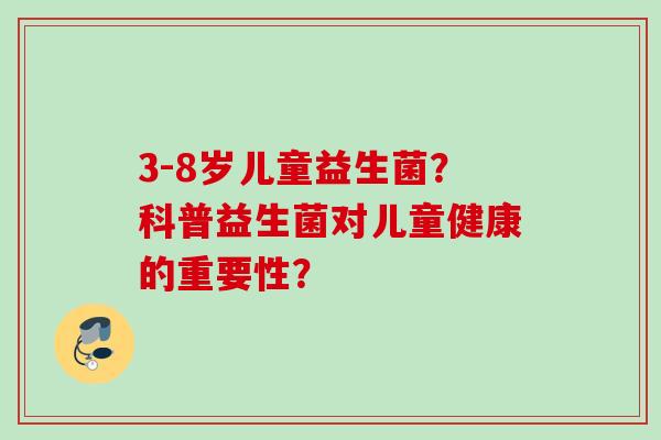 3-8岁儿童益生菌？科普益生菌对儿童健康的重要性？