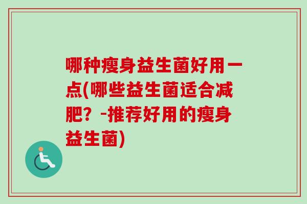 哪种瘦身益生菌好用一点(哪些益生菌适合减肥？-推荐好用的瘦身益生菌)