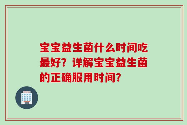宝宝益生菌什么时间吃好?详解宝宝益生菌的正确服用时间? 宝宝益生菌什么时间吃好?详解宝宝益生菌的正确服用时间?