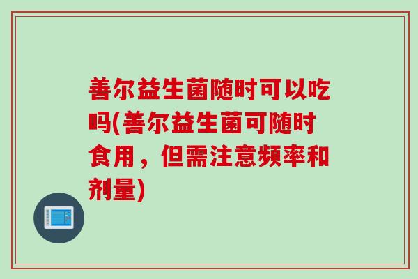 善尔益生菌随时可以吃吗(善尔益生菌可随时食用，但需注意频率和剂量)