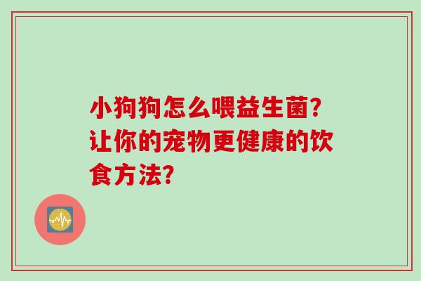 小狗狗怎么喂益生菌？让你的宠物更健康的饮食方法？