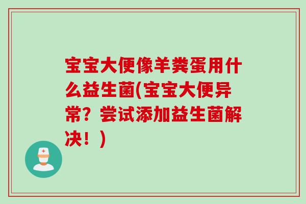 宝宝大便像羊粪蛋用什么益生菌(宝宝大便异常？尝试添加益生菌解决！)