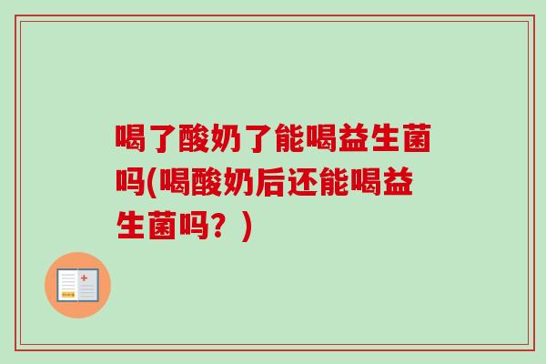 喝了酸奶了能喝益生菌吗(喝酸奶后还能喝益生菌吗?) 喝了酸奶了能喝益生菌吗(喝酸奶后还能喝益生菌吗?)