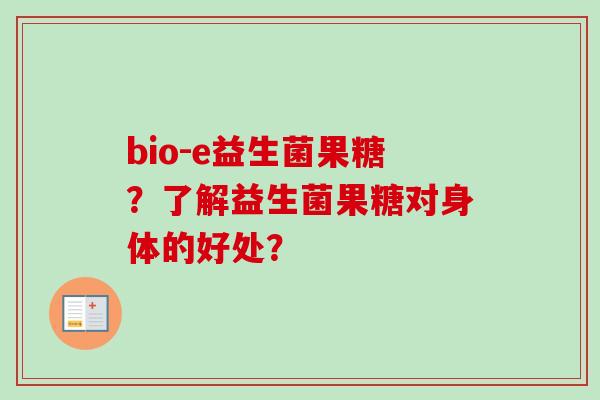 bio-e益生菌果糖?了解益生菌果糖对身体的好处? bio-e益生菌果糖?了解益生菌果糖对身体的好处?