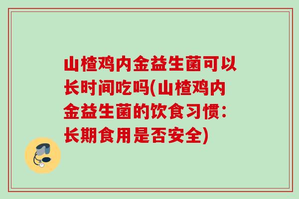 山楂鸡内金益生菌可以长时间吃吗(山楂鸡内金益生菌的饮食习惯：长期食用是否安全)