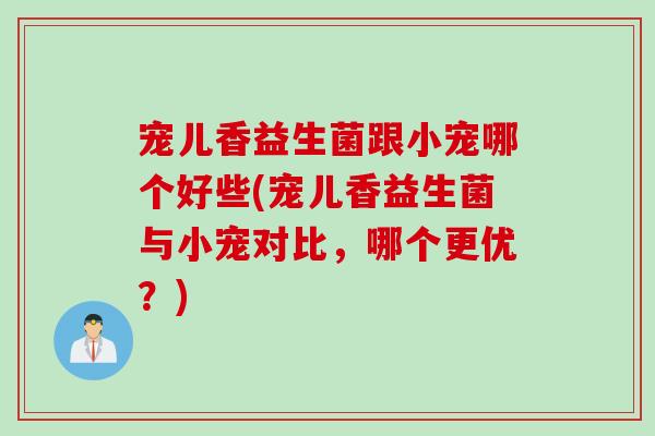 宠儿香益生菌跟小宠哪个好些(宠儿香益生菌与小宠对比,哪个更优?) 宠儿香益生菌跟小宠哪个好些(宠儿香益生菌与小宠对比,哪个更优?)