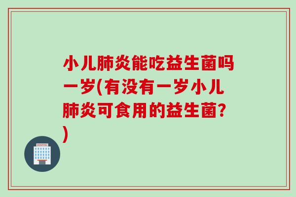 小儿炎能吃益生菌吗一岁(有没有一岁小儿炎可食用的益生菌？)