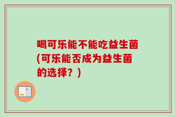 喝可乐能不能吃益生菌(可乐能否成为益生菌的选择？)
