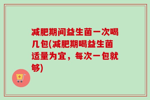 期间益生菌一次喝几包(期喝益生菌适量为宜，每次一包就够)