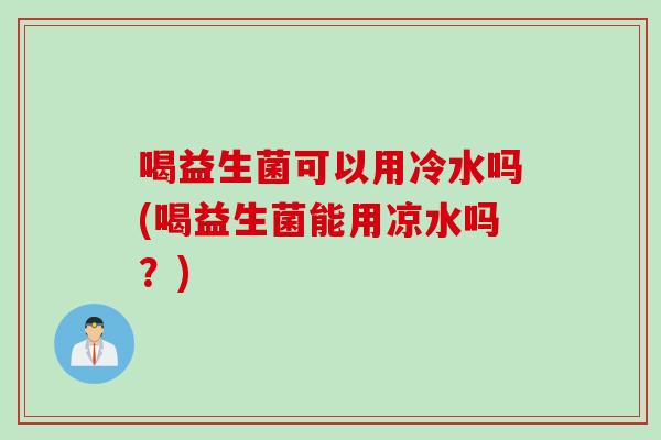 喝益生菌可以用冷水吗(喝益生菌能用凉水吗?) 喝益生菌可以用冷水吗(喝益生菌能用凉水吗?)