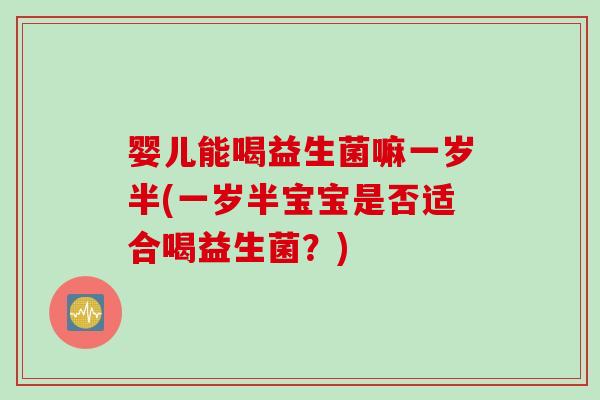婴儿能喝益生菌嘛一岁半(一岁半宝宝是否适合喝益生菌？)