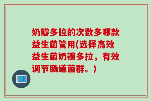 奶瓣多拉的次数多哪款益生菌管用(选择高效益生菌奶瓣多拉，有效调节肠道菌群。)