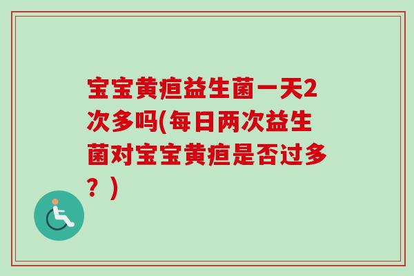 宝宝黄疸益生菌一天2次多吗(每日两次益生菌对宝宝黄疸是否过多?) 宝宝黄疸益生菌一天2次多吗(每日两次益生菌对宝宝黄疸是否过多?)