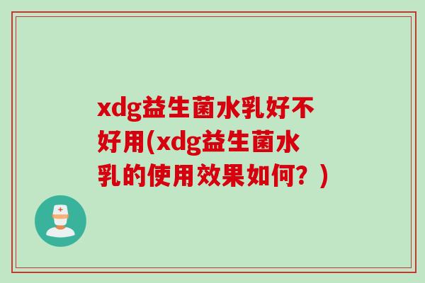 xdg益生菌水乳好不好用(xdg益生菌水乳的使用效果如何?) xdg益生菌水乳好不好用(xdg益生菌水乳的使用效果如何?)