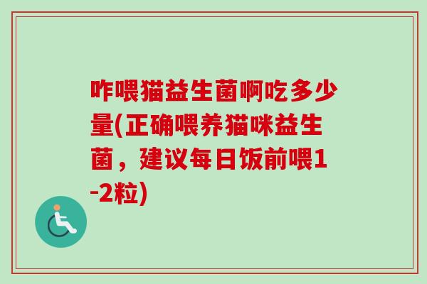 咋喂猫益生菌啊吃多少量(正确喂养猫咪益生菌,建议每日饭前喂1-2粒) 咋喂猫益生菌啊吃多少量(正确喂养猫咪益生菌,建议每日饭前喂1-2粒)