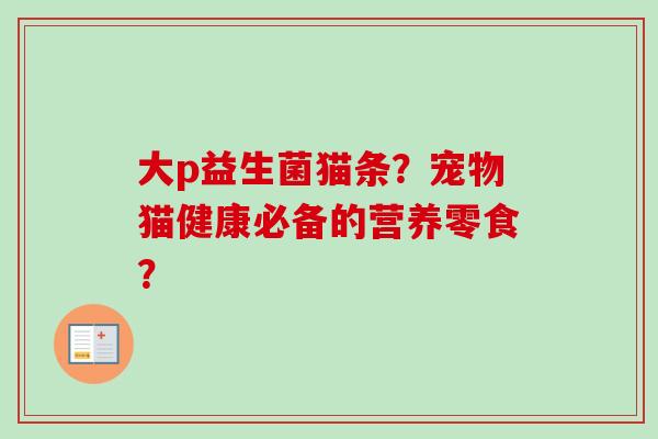大p益生菌猫条?宠物猫健康必备的营养零食? 大p益生菌猫条?宠物猫健康必备的营养零食?
