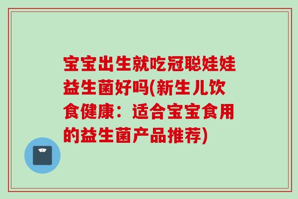宝宝出生就吃冠聪娃娃益生菌好吗(新生儿饮食健康:适合宝宝食用的益生菌产品推荐) 宝宝出生就吃冠聪娃娃益生菌好吗(新生儿饮食健康:适合宝宝食用的益生菌产品推荐)