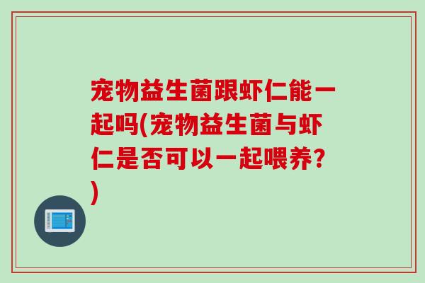 宠物益生菌跟虾仁能一起吗(宠物益生菌与虾仁是否可以一起喂养？)