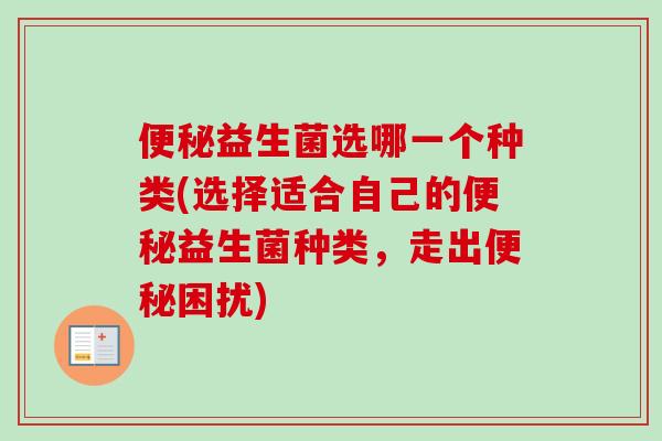 益生菌选哪一个种类(选择适合自己的益生菌种类,走出困扰) 益生菌选哪一个种类(选择适合自己的益生菌种类,走出困扰)