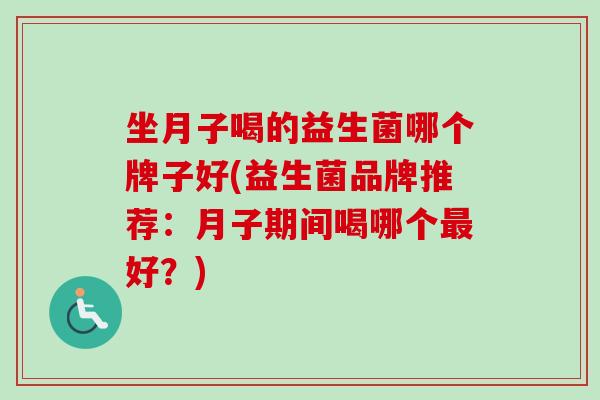 坐月子喝的益生菌哪个牌子好(益生菌品牌推荐：月子期间喝哪个好？)